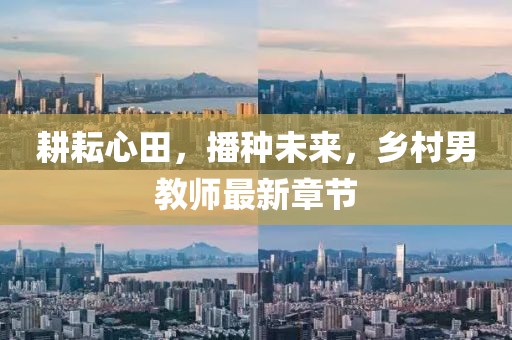耕耘心田，播種未來(lái)，鄉(xiāng)村男教師最新章節(jié)