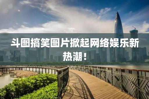 斗圖搞笑圖片掀起網(wǎng)絡(luò)娛樂新熱潮！