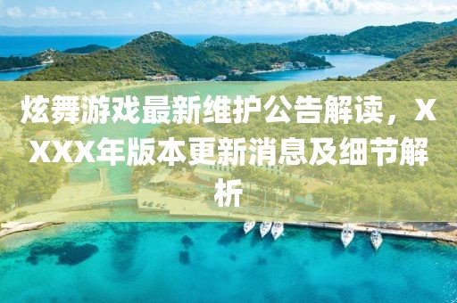 炫舞游戲最新維護(hù)公告解讀，XXXX年版本更新消息及細(xì)節(jié)解析