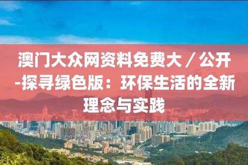 澳門大眾網(wǎng)資料免費大／公開-探尋綠色版：環(huán)保生活的全新理念與實踐