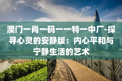 澳門一肖一碼一一特一中廠-探尋心靈的安靜版：內(nèi)心平和與寧靜生活的藝術(shù)