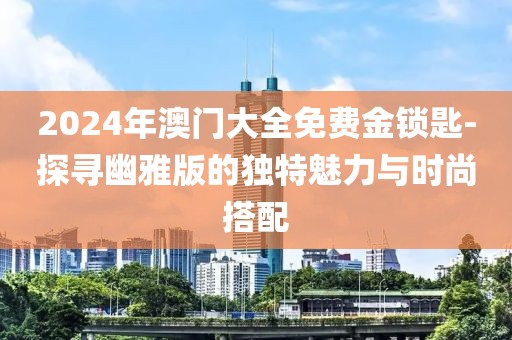 2024年澳門大全免費(fèi)金鎖匙-探尋幽雅版的獨(dú)特魅力與時(shí)尚搭配