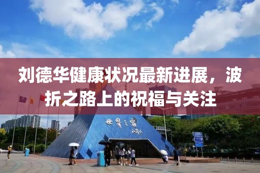 劉德華健康狀況最新進(jìn)展，波折之路上的祝福與關(guān)注