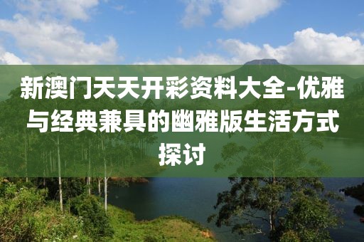 新澳門天天開彩資料大全-優(yōu)雅與經(jīng)典兼具的幽雅版生活方式探討
