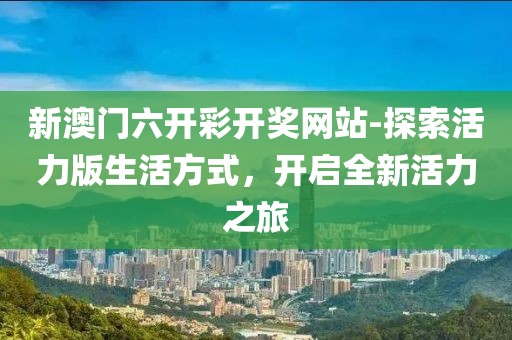 新澳門六開彩開獎網站-探索活力版生活方式，開啟全新活力之旅