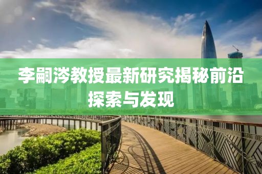 李嗣涔教授最新研究揭秘前沿探索與發(fā)現(xiàn)