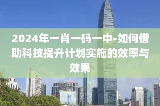 2024年一肖一碼一中-如何借助科技提升計劃實施的效率與效果