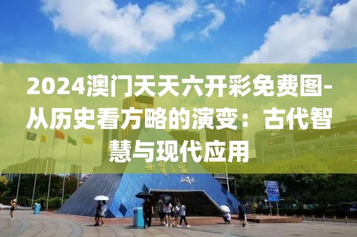 2024澳門天天六開彩免費(fèi)圖-從歷史看方略的演變：古代智慧與現(xiàn)代應(yīng)用
