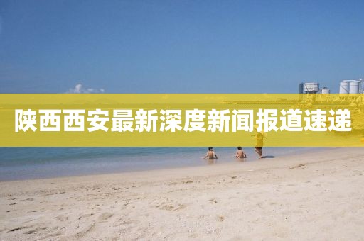 陜西西安最新深度新聞報道速遞