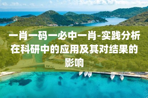 一肖一碼一必中一肖-實(shí)踐分析在科研中的應(yīng)用及其對(duì)結(jié)果的影響