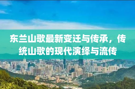 東蘭山歌最新變遷與傳承，傳統(tǒng)山歌的現(xiàn)代演繹與流傳