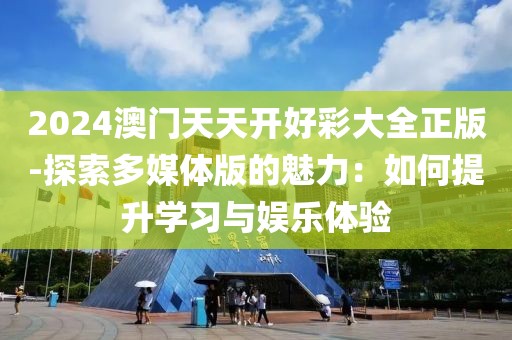 2024澳門天天開好彩大全正版-探索多媒體版的魅力：如何提升學習與娛樂體驗
