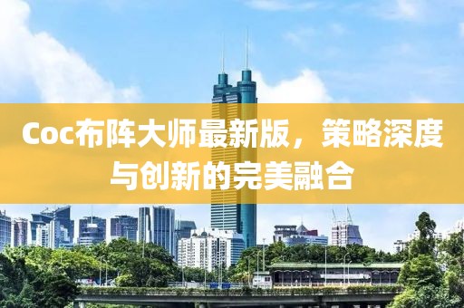 Coc布陣大師最新版，策略深度與創(chuàng)新的完美融合