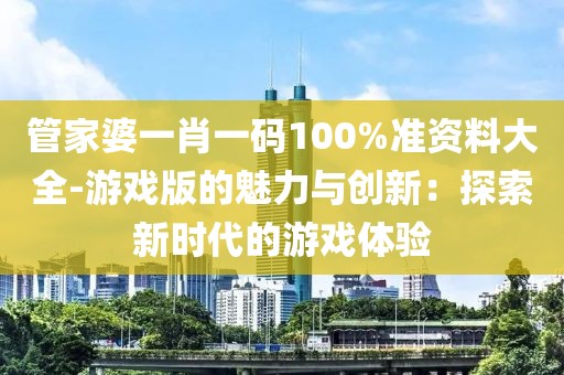 管家婆一肖一碼100%準(zhǔn)資料大全-游戲版的魅力與創(chuàng)新：探索新時(shí)代的游戲體驗(yàn)