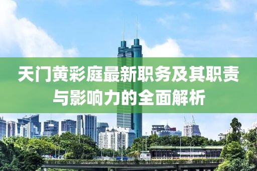 天門(mén)黃彩庭最新職務(wù)及其職責(zé)與影響力的全面解析