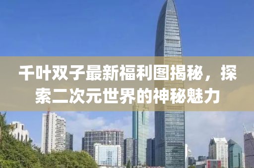 千葉雙子最新福利圖揭秘，探索二次元世界的神秘魅力