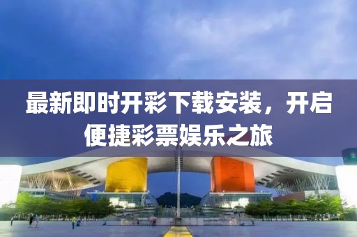 最新即時開彩下載安裝，開啟便捷彩票娛樂之旅