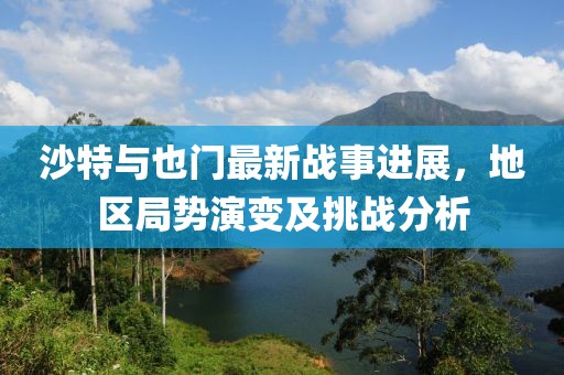 沙特與也門(mén)最新戰(zhàn)事進(jìn)展，地區(qū)局勢(shì)演變及挑戰(zhàn)分析