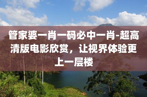 管家婆一肖一碼必中一肖-超高清版電影欣賞，讓視界體驗(yàn)更上一層樓