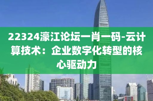 22324濠江論壇一肖一碼-云計算技術(shù)：企業(yè)數(shù)字化轉(zhuǎn)型的核心驅(qū)動力