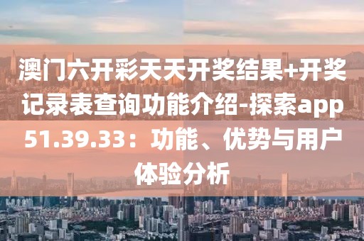 澳門六開彩天天開獎結(jié)果+開獎記錄表查詢功能介紹-探索app51.39.33：功能、優(yōu)勢與用戶體驗分析