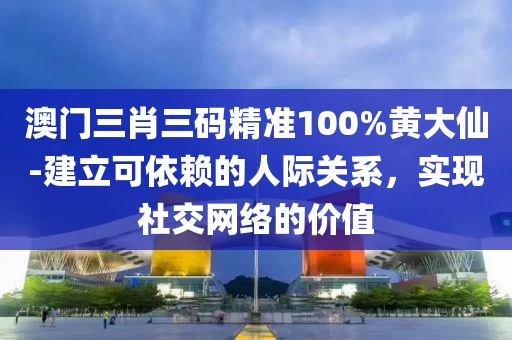 澳門三肖三碼精準100%黃大仙-建立可依賴的人際關(guān)系，實現(xiàn)社交網(wǎng)絡(luò)的價值