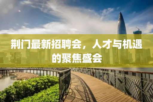 荊門最新招聘會(huì)，人才與機(jī)遇的聚焦盛會(huì)