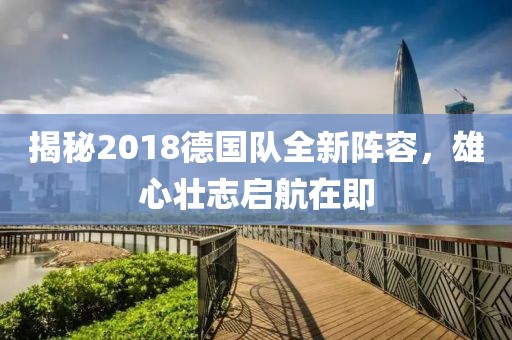 揭秘2018德國隊(duì)全新陣容，雄心壯志啟航在即