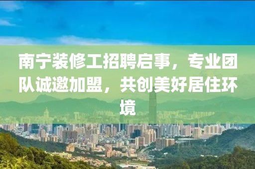 南寧裝修工招聘啟事，專業(yè)團(tuán)隊(duì)誠邀加盟，共創(chuàng)美好居住環(huán)境