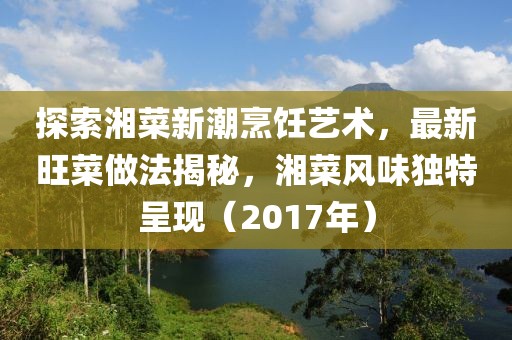 探索湘菜新潮烹飪藝術(shù)，最新旺菜做法揭秘，湘菜風(fēng)味獨(dú)特呈現(xiàn)（2017年）
