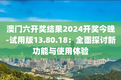 澳門六開獎結(jié)果2024開獎今晚-試用版13.80.18：全面探討新功能與使用體驗