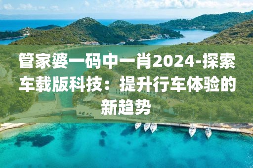 管家婆一碼中一肖2024-探索車載版科技：提升行車體驗(yàn)的新趨勢