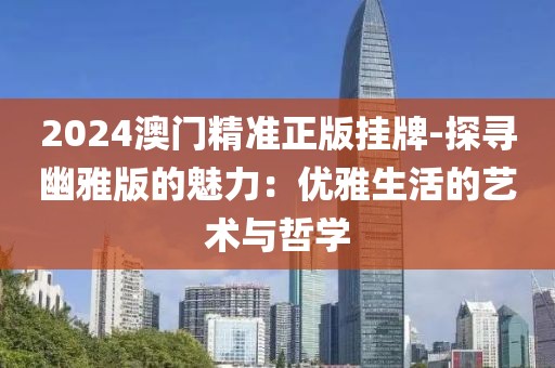 2024澳門(mén)精準(zhǔn)正版掛牌-探尋幽雅版的魅力：優(yōu)雅生活的藝術(shù)與哲學(xué)