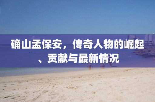 確山孟保安，傳奇人物的崛起、貢獻(xiàn)與最新情況