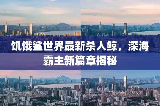 饑餓鯊世界最新殺人鯨，深海霸主新篇章揭秘
