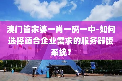 澳門管家婆一肖一碼一中-如何選擇適合企業(yè)需求的服務(wù)器版系統(tǒng)？