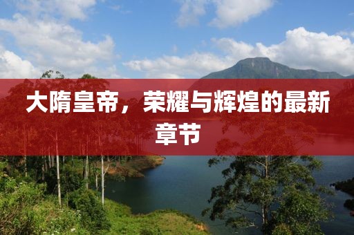大隋皇帝，榮耀與輝煌的最新章節(jié)