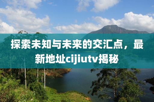 探索未知與未來的交匯點(diǎn)，最新地址cijiutv揭秘