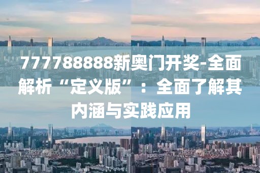 777788888新奧門開獎(jiǎng)-全面解析“定義版”：全面了解其內(nèi)涵與實(shí)踐應(yīng)用
