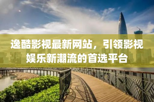 逸酷影視最新網(wǎng)站，引領(lǐng)影視娛樂新潮流的首選平臺