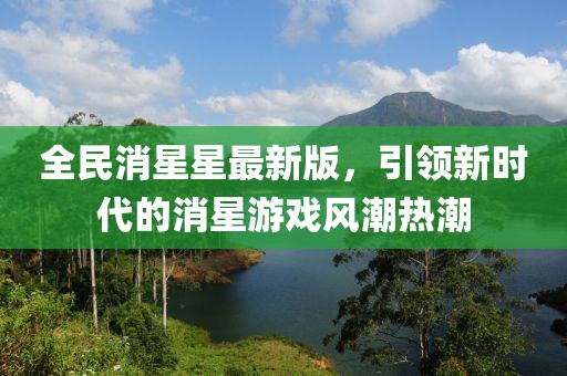 全民消星星最新版，引領(lǐng)新時(shí)代的消星游戲風(fēng)潮熱潮
