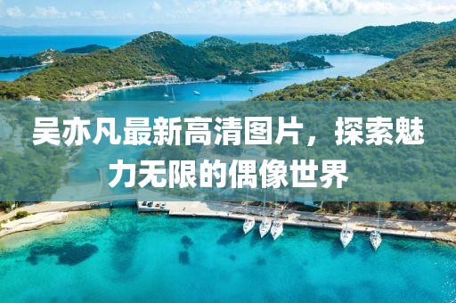 吳亦凡最新高清圖片，探索魅力無(wú)限的偶像世界