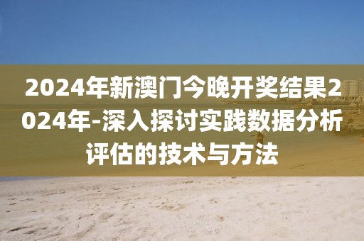 2024年新澳門今晚開獎結(jié)果2024年-深入探討實踐數(shù)據(jù)分析評估的技術(shù)與方法
