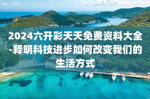2024六開彩天天免費(fèi)資料大全-釋明科技進(jìn)步如何改變我們的生活方式