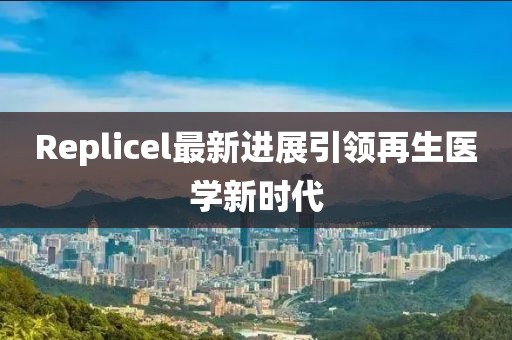 Replicel最新進展引領(lǐng)再生醫(yī)學(xué)新時代