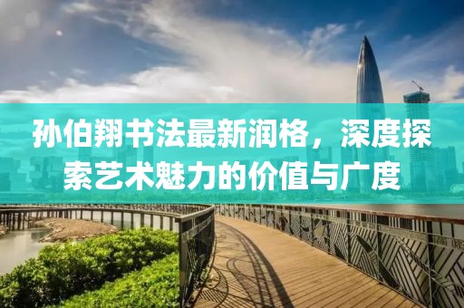 孫伯翔書法最新潤格，深度探索藝術(shù)魅力的價值與廣度