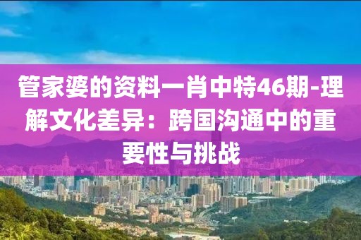 管家婆的資料一肖中特46期-理解文化差異：跨國(guó)溝通中的重要性與挑戰(zhàn)