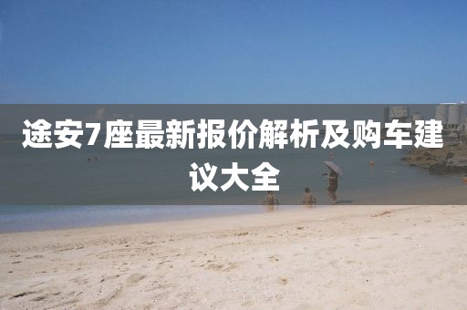 途安7座最新報價解析及購車建議大全