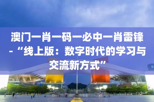 澳門一肖一碼一必中一肖雷鋒-“線上版：數(shù)字時代的學(xué)習(xí)與交流新方式”