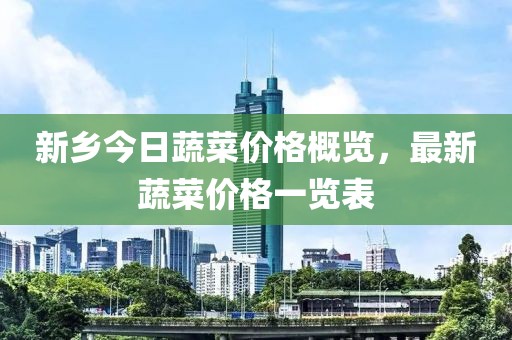 新鄉(xiāng)今日蔬菜價(jià)格概覽，最新蔬菜價(jià)格一覽表